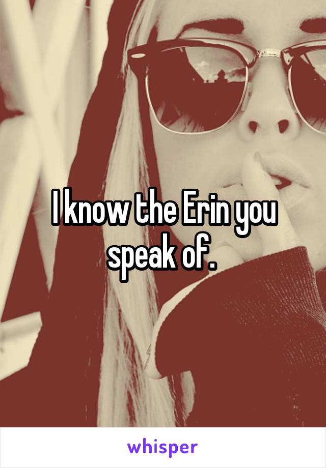 I know the Erin you speak of. 