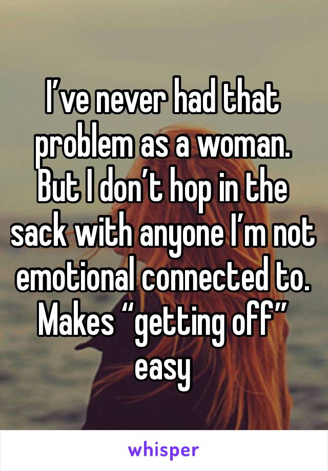 I’ve never had that problem as a woman. 
But I don’t hop in the sack with anyone I’m not emotional connected to. Makes “getting off” easy