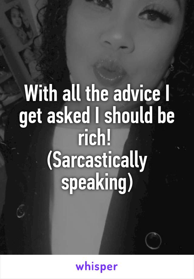 With all the advice I get asked I should be rich! 
(Sarcastically speaking)