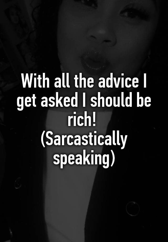 With all the advice I get asked I should be rich! 
(Sarcastically speaking)