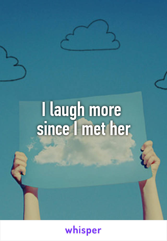 I laugh more 
since I met her