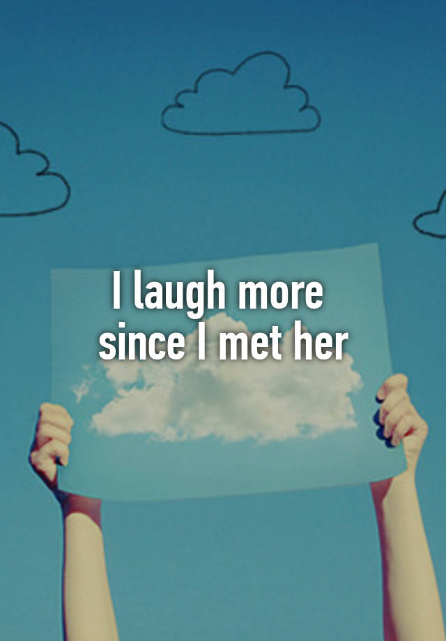 I laugh more 
since I met her