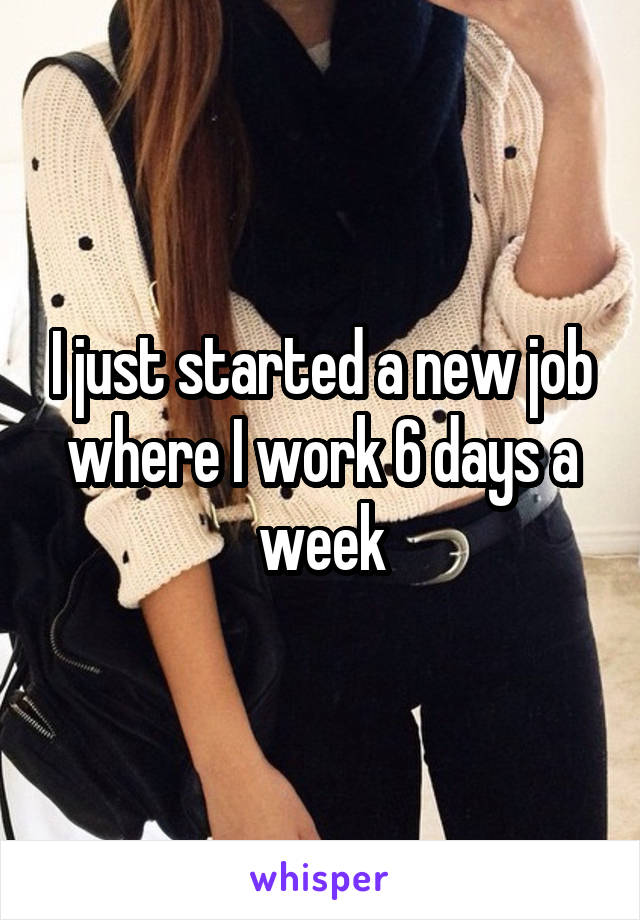 I just started a new job where I work 6 days a week