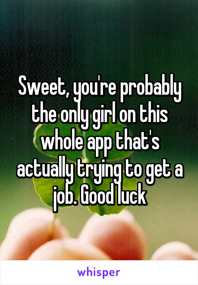 Sweet, you're probably the only girl on this whole app that's actually trying to get a job. Good luck