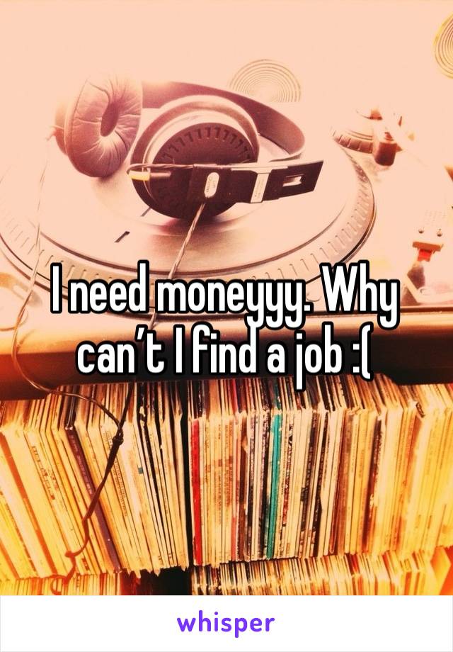 I need moneyyy. Why can’t I find a job :( 