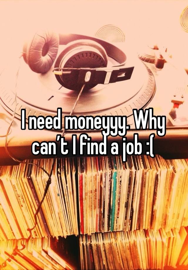 I need moneyyy. Why can’t I find a job :( 