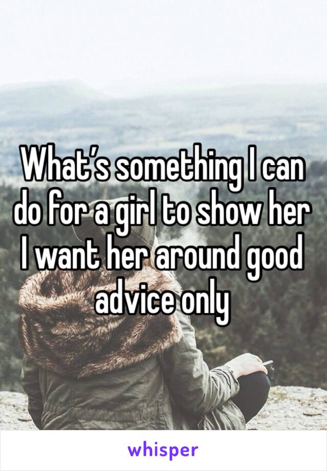 What’s something I can do for a girl to show her I want her around good advice only