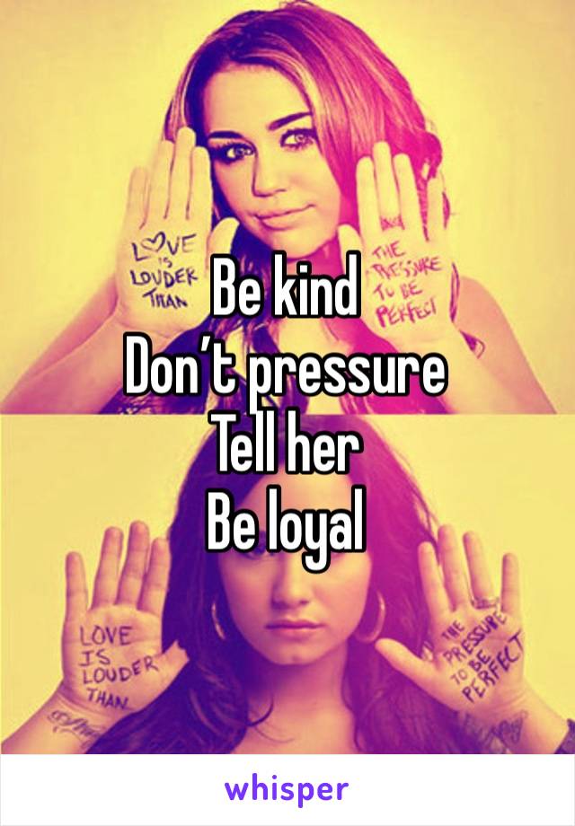 Be kind
Don’t pressure
Tell her
Be loyal