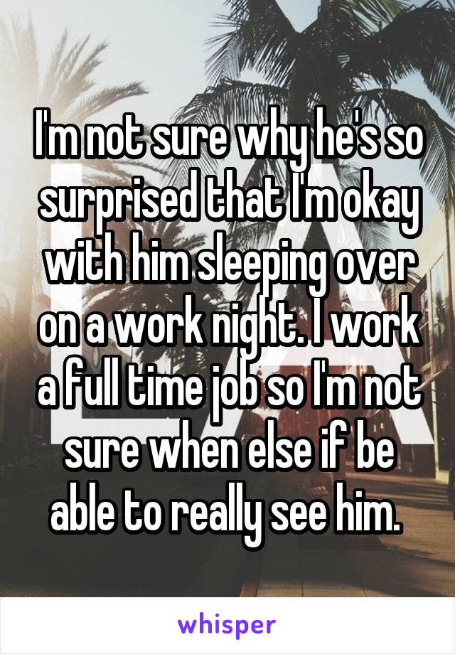 I'm not sure why he's so surprised that I'm okay with him sleeping over on a work night. I work a full time job so I'm not sure when else if be able to really see him. 