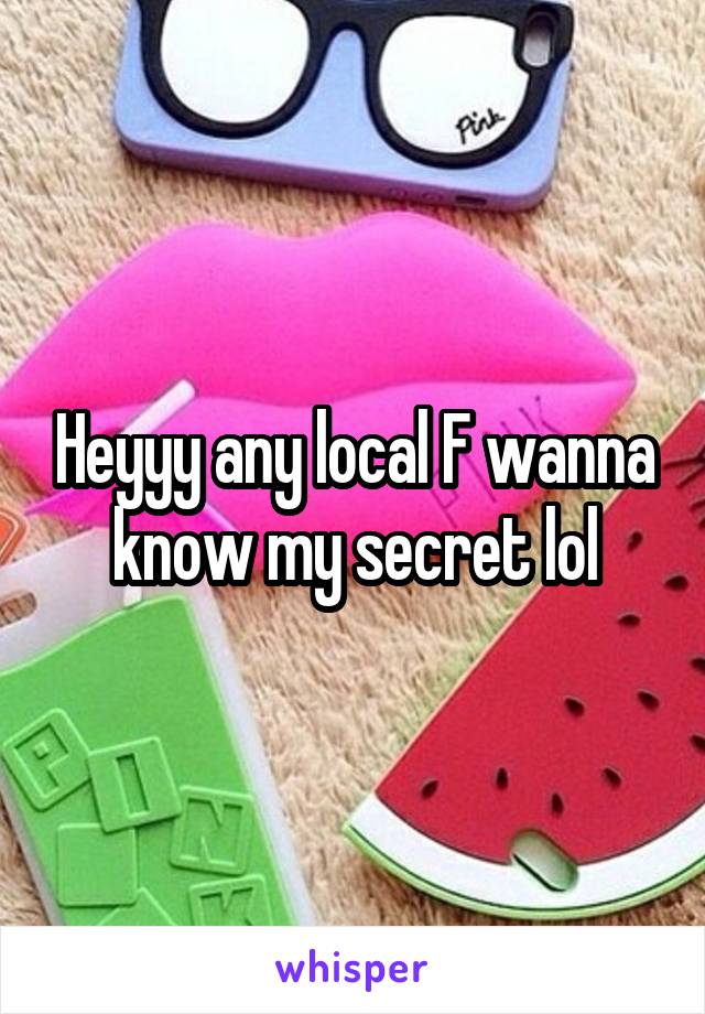 Heyyy any local F wanna know my secret lol