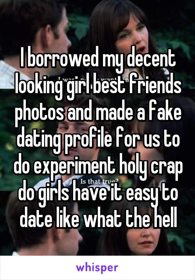 I borrowed my decent looking girl best friends photos and made a fake dating profile for us to do experiment holy crap do girls have it easy to date like what the hell