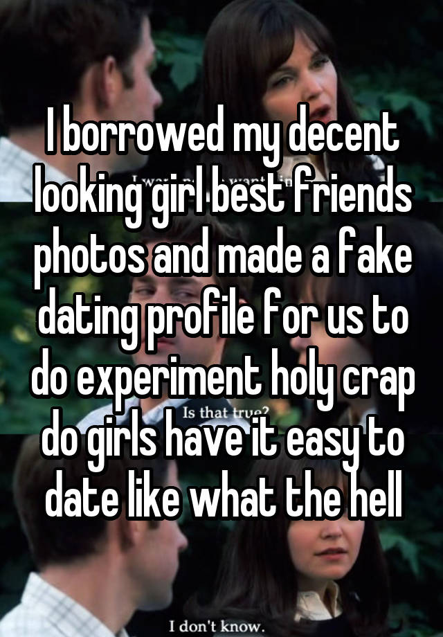 I borrowed my decent looking girl best friends photos and made a fake dating profile for us to do experiment holy crap do girls have it easy to date like what the hell