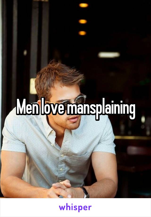 Men love mansplaining