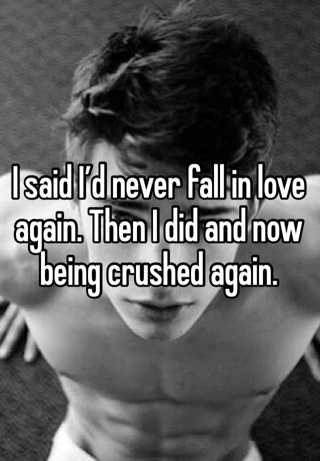 I said I’d never fall in love again. Then I did and now being crushed again. 