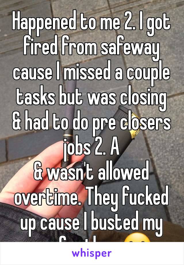 Happened to me 2. I got fired from safeway cause I missed a couple tasks but was closing & had to do pre closers jobs 2. A
& wasn't allowed overtime. They fucked up cause I busted my ass for them🫤