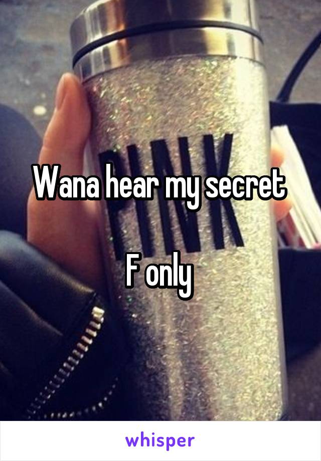 Wana hear my secret 

F only 