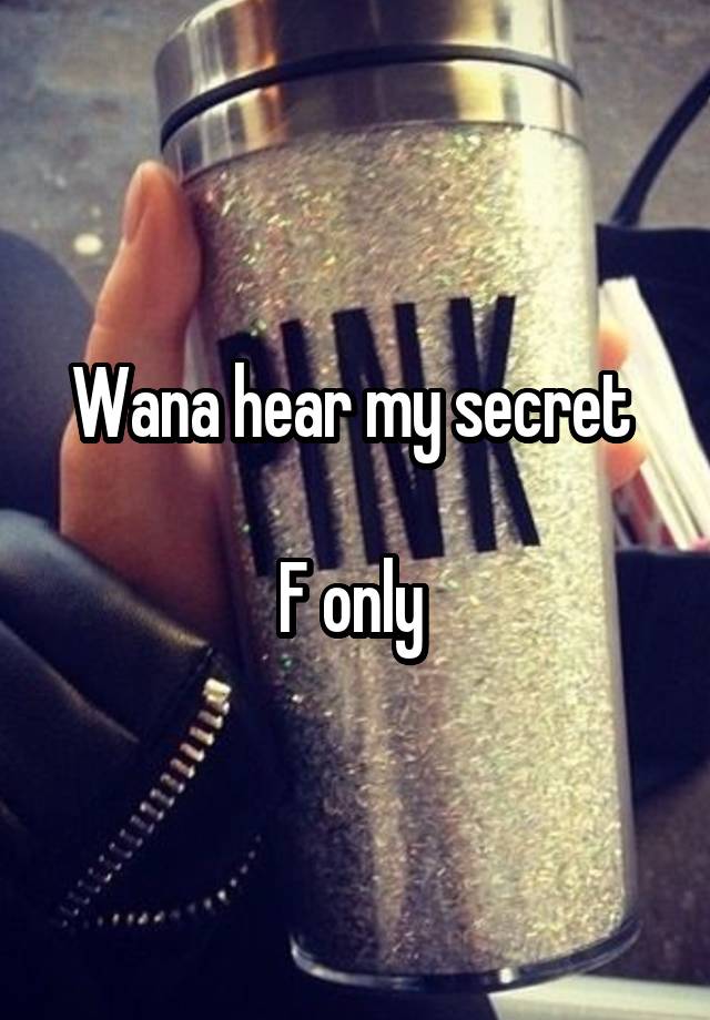 Wana hear my secret 

F only 