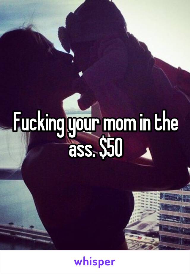 Fucking your mom in the ass. $50