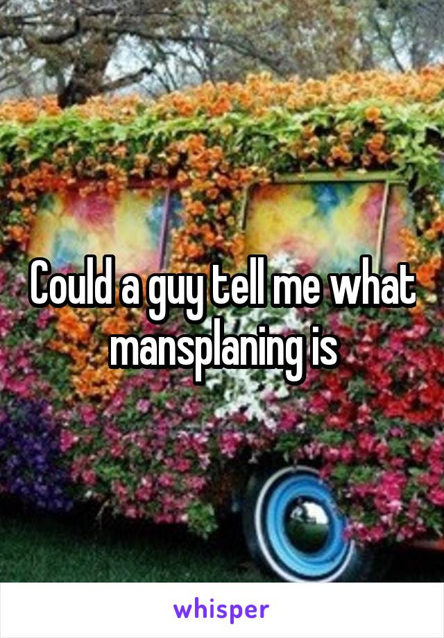 Could a guy tell me what mansplaning is