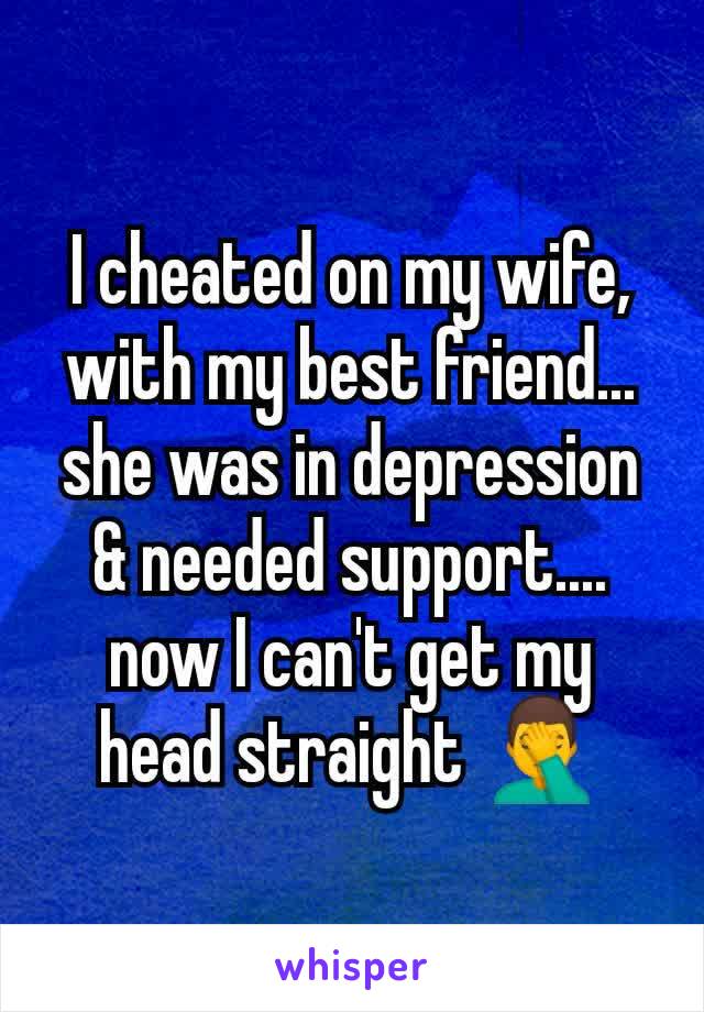 I cheated on my wife, with my best friend... she was in depression & needed support.... now I can't get my head straight 🤦‍♂️