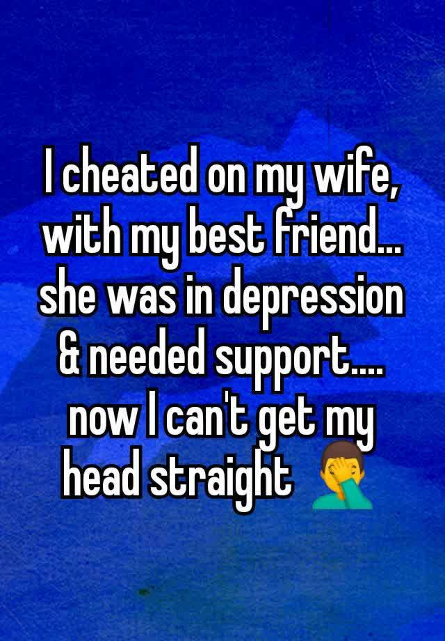 I cheated on my wife, with my best friend... she was in depression & needed support.... now I can't get my head straight 🤦‍♂️