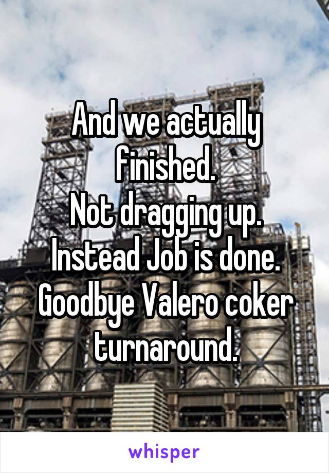 And we actually finished.
Not dragging up. Instead Job is done.
Goodbye Valero coker turnaround.