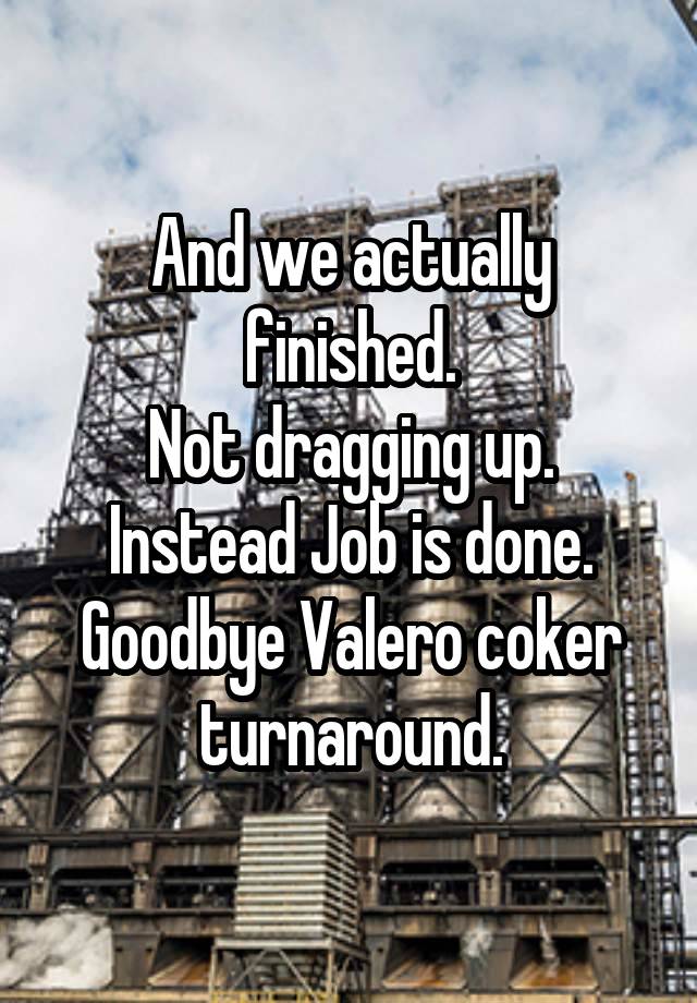 And we actually finished.
Not dragging up. Instead Job is done.
Goodbye Valero coker turnaround.