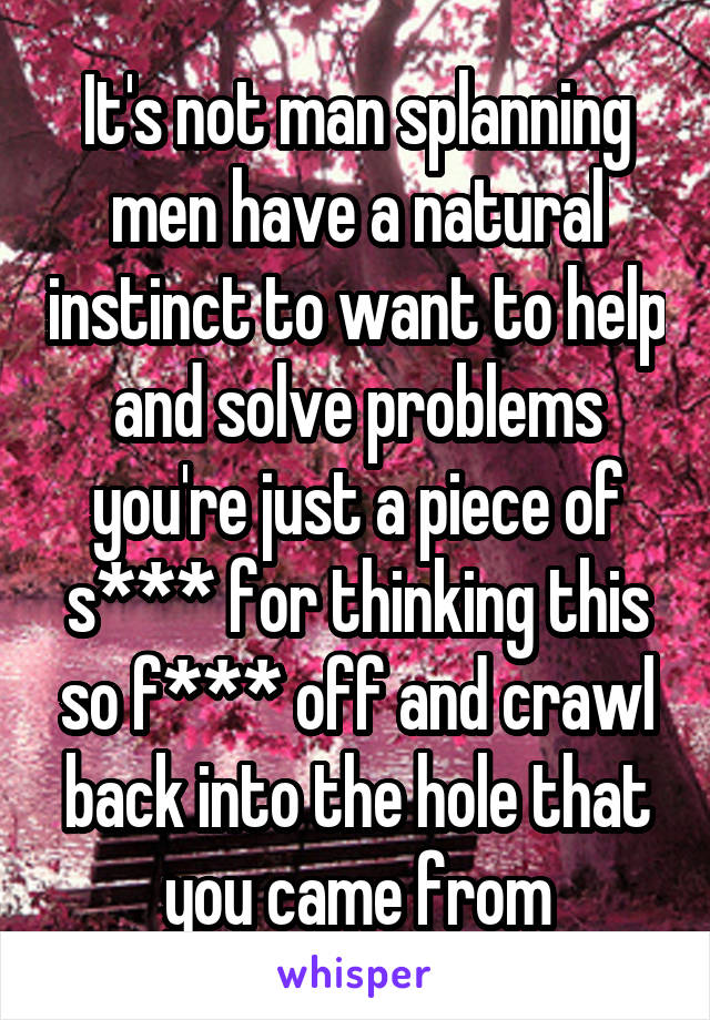 It's not man splanning men have a natural instinct to want to help and solve problems you're just a piece of s*** for thinking this so f*** off and crawl back into the hole that you came from