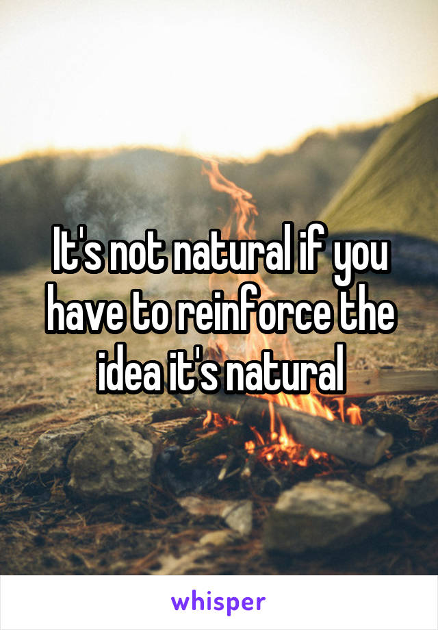 It's not natural if you have to reinforce the idea it's natural