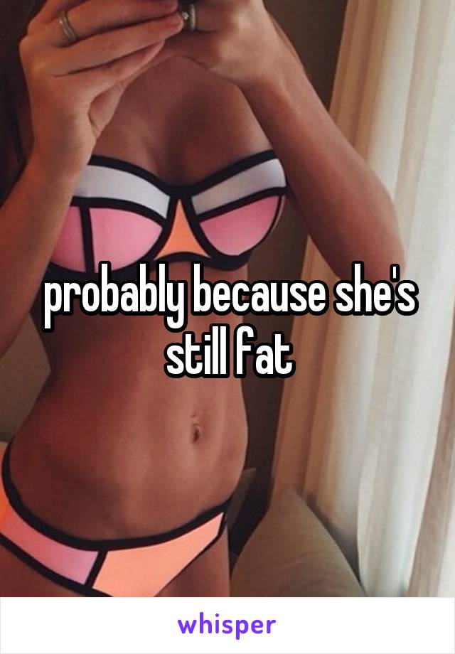 probably because she's still fat