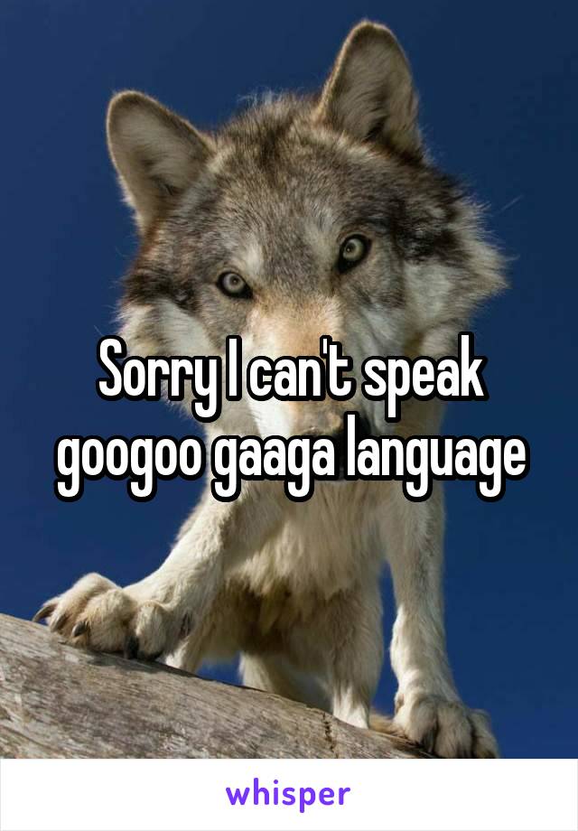 Sorry I can't speak googoo gaaga language