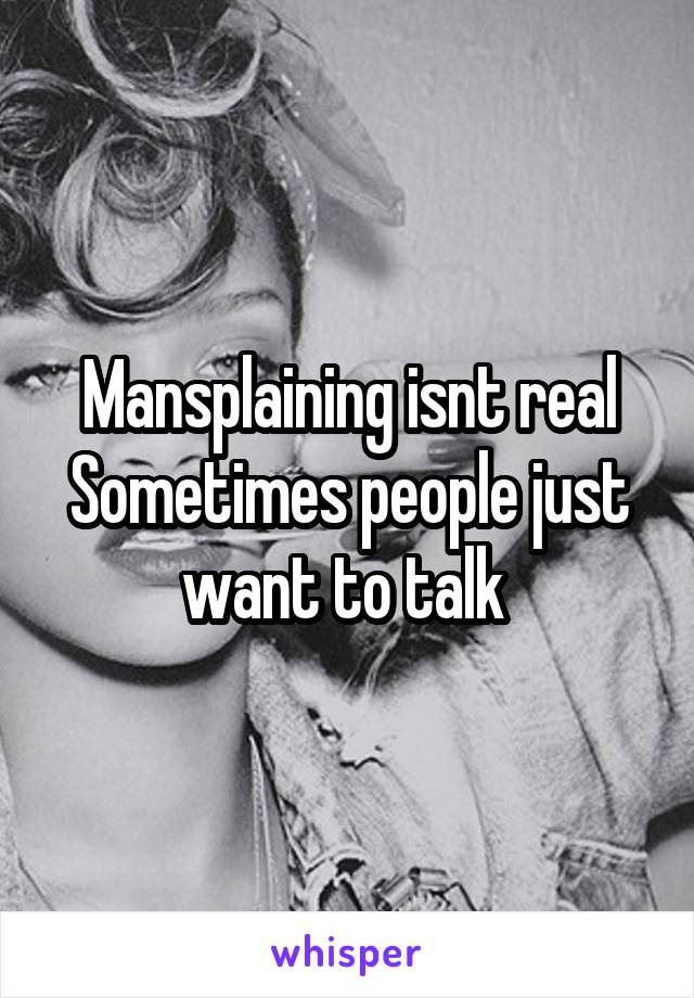 Mansplaining isnt real
Sometimes people just want to talk 