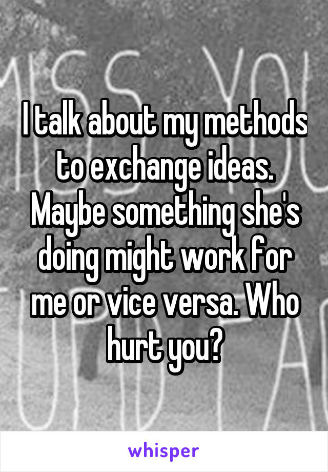 I talk about my methods to exchange ideas. Maybe something she's doing might work for me or vice versa. Who hurt you?