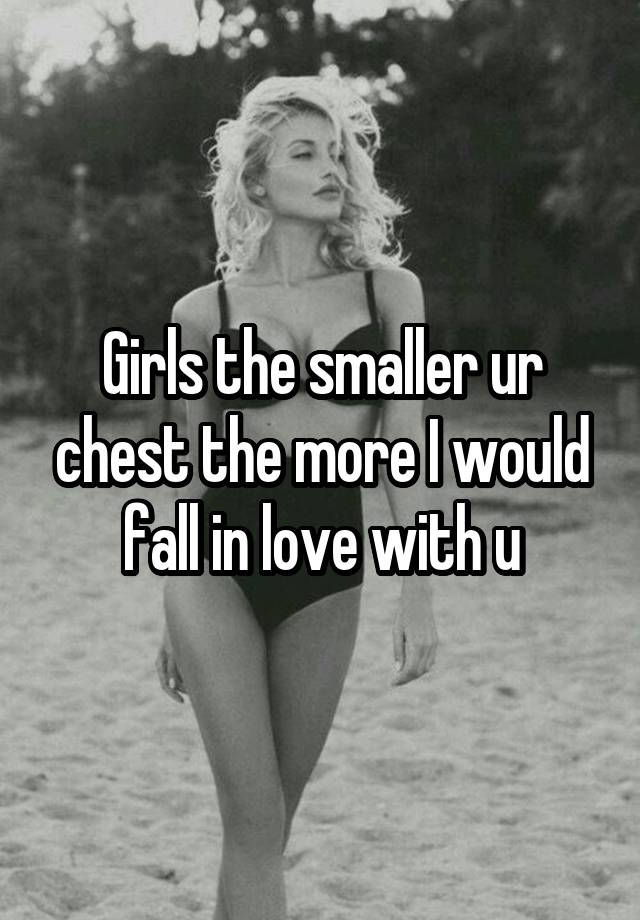 Girls the smaller ur chest the more I would fall in love with u