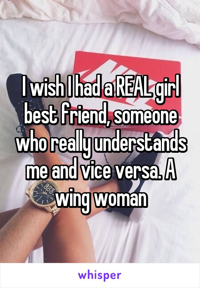 I wish I had a REAL girl best friend, someone who really understands me and vice versa. A wing woman