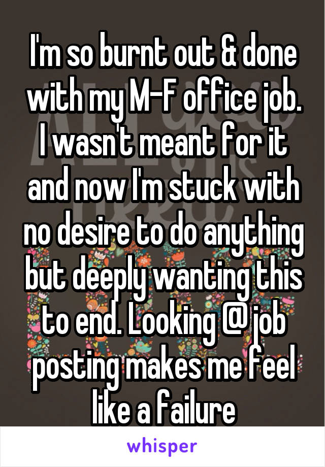 I'm so burnt out & done with my M-F office job. I wasn't meant for it and now I'm stuck with no desire to do anything but deeply wanting this to end. Looking @ job posting makes me feel like a failure