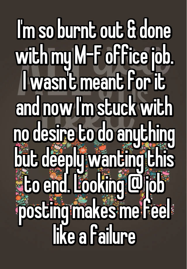 I'm so burnt out & done with my M-F office job. I wasn't meant for it and now I'm stuck with no desire to do anything but deeply wanting this to end. Looking @ job posting makes me feel like a failure