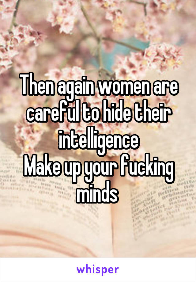 Then again women are careful to hide their intelligence
Make up your fucking minds 