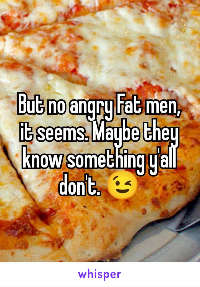 But no angry Fat men, it seems. Maybe they know something y'all don't. 😉