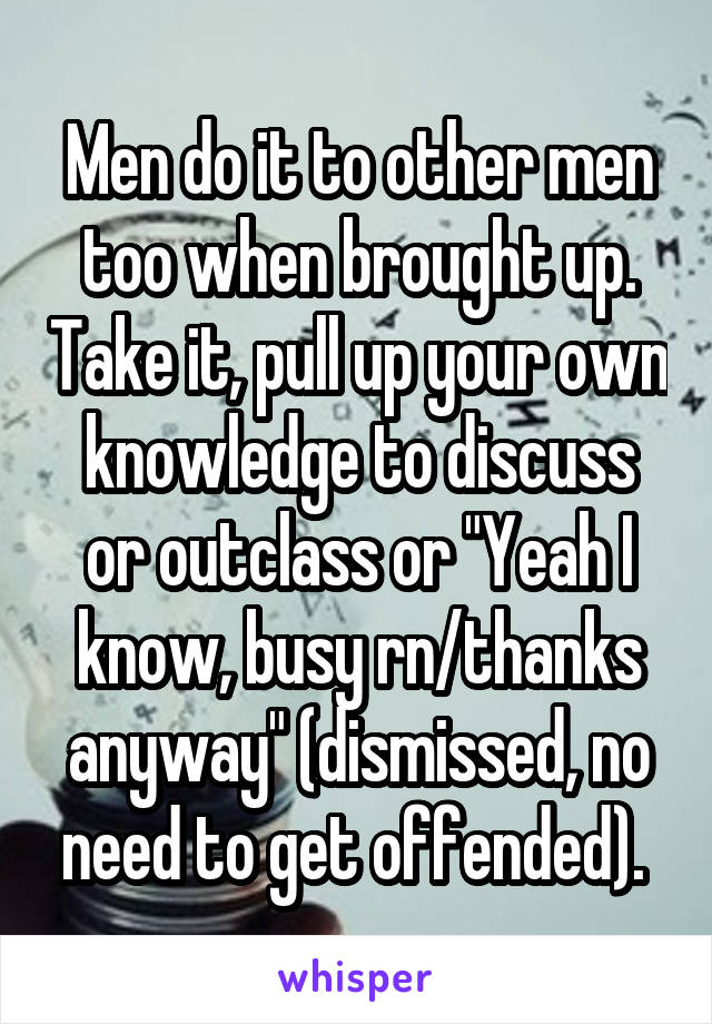 Men do it to other men too when brought up. Take it, pull up your own knowledge to discuss or outclass or "Yeah I know, busy rn/thanks anyway" (dismissed, no need to get offended). 