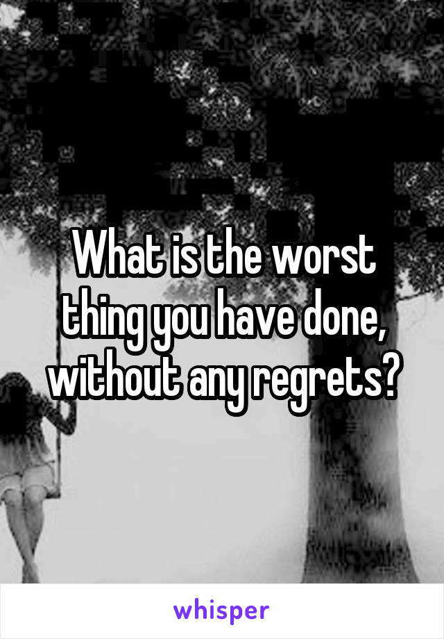 What is the worst thing you have done, without any regrets?