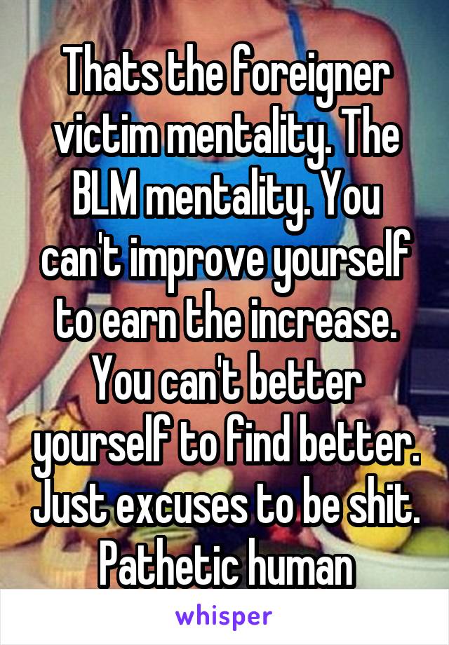 Thats the foreigner victim mentality. The BLM mentality. You can't improve yourself to earn the increase. You can't better yourself to find better. Just excuses to be shit. Pathetic human