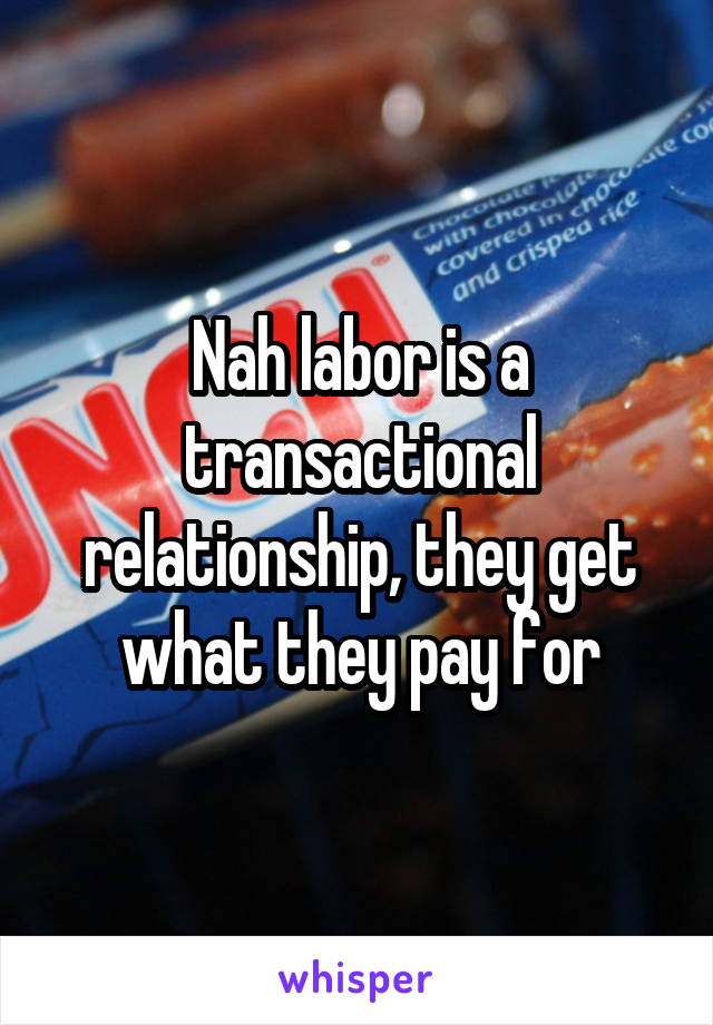 Nah labor is a transactional relationship, they get what they pay for