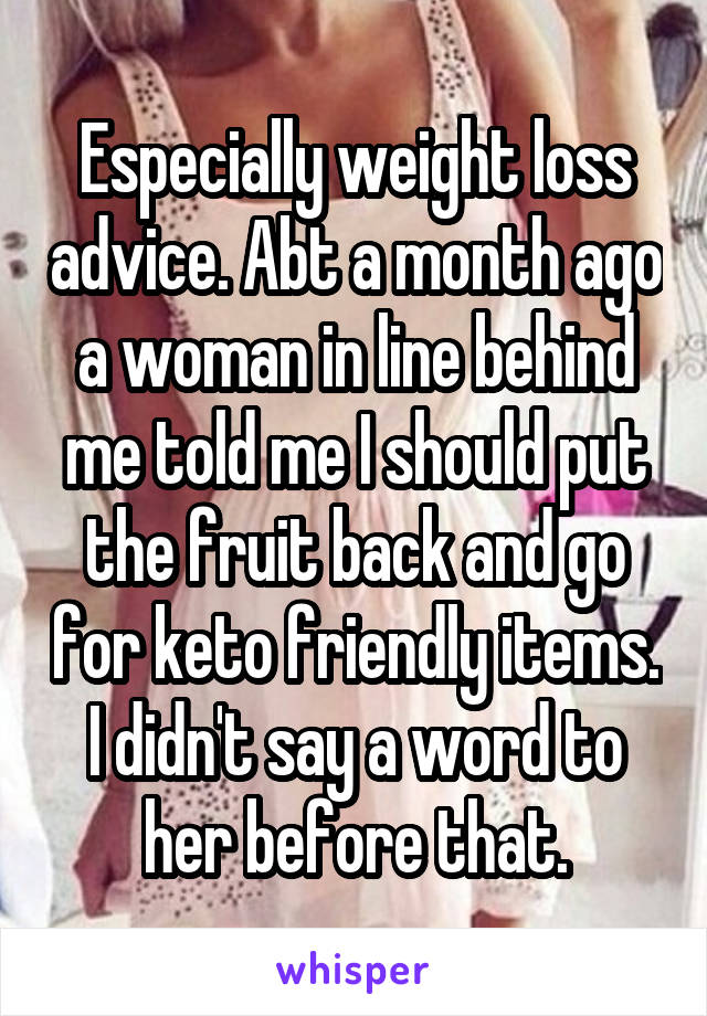 Especially weight loss advice. Abt a month ago a woman in line behind me told me I should put the fruit back and go for keto friendly items. I didn't say a word to her before that.