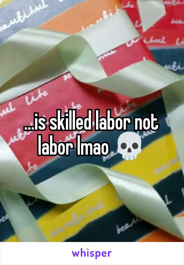 ...is skilled labor not labor lmao 💀