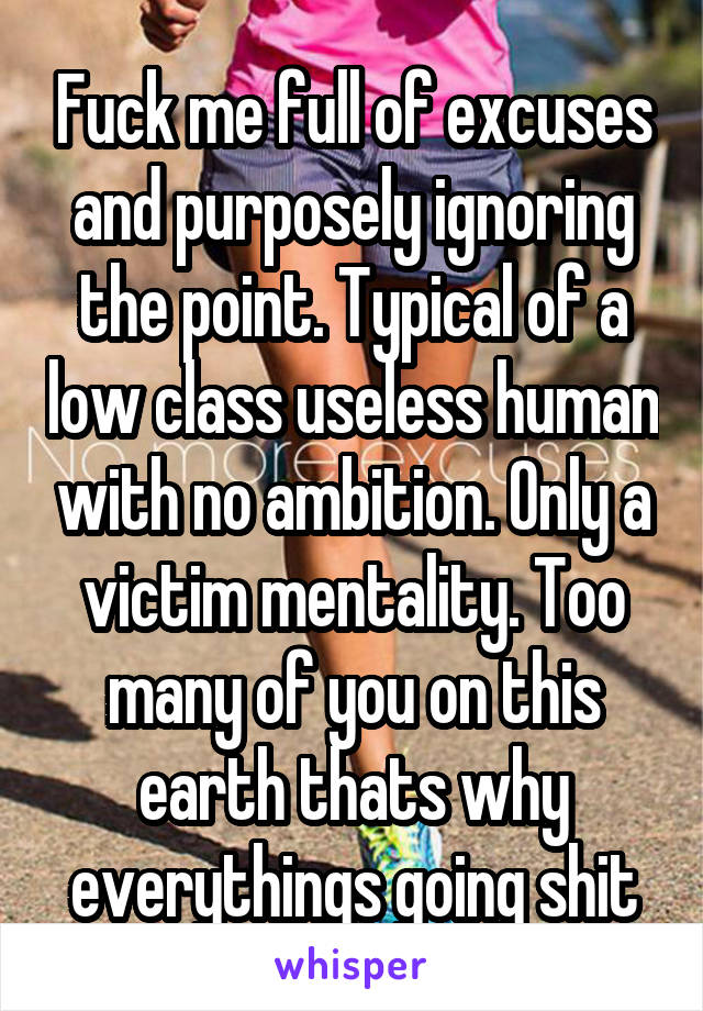 Fuck me full of excuses and purposely ignoring the point. Typical of a low class useless human with no ambition. Only a victim mentality. Too many of you on this earth thats why everythings going shit