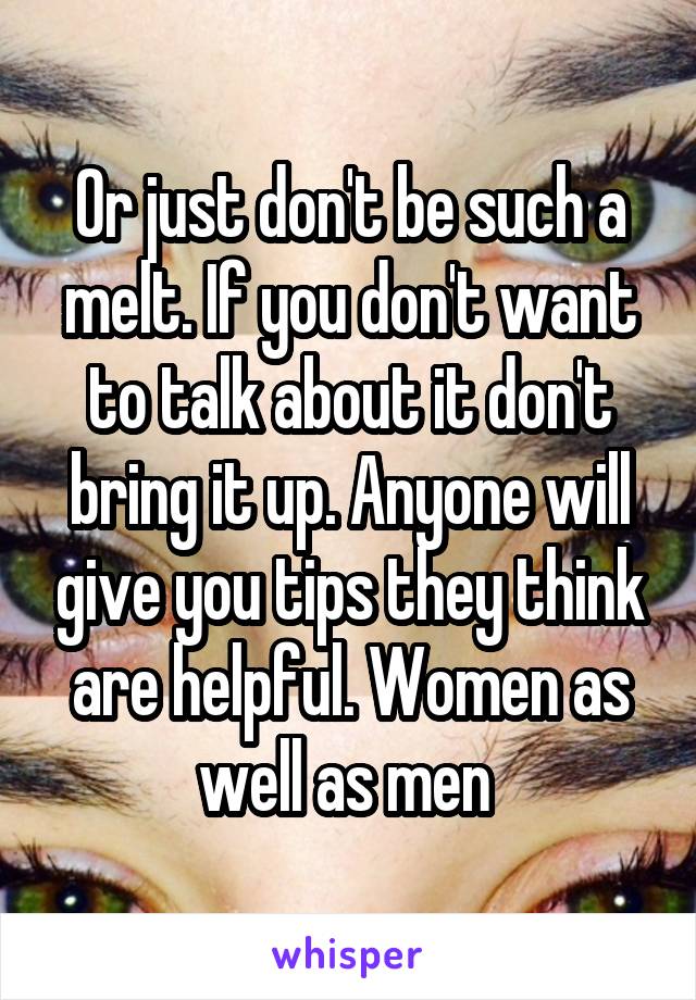 Or just don't be such a melt. If you don't want to talk about it don't bring it up. Anyone will give you tips they think are helpful. Women as well as men 