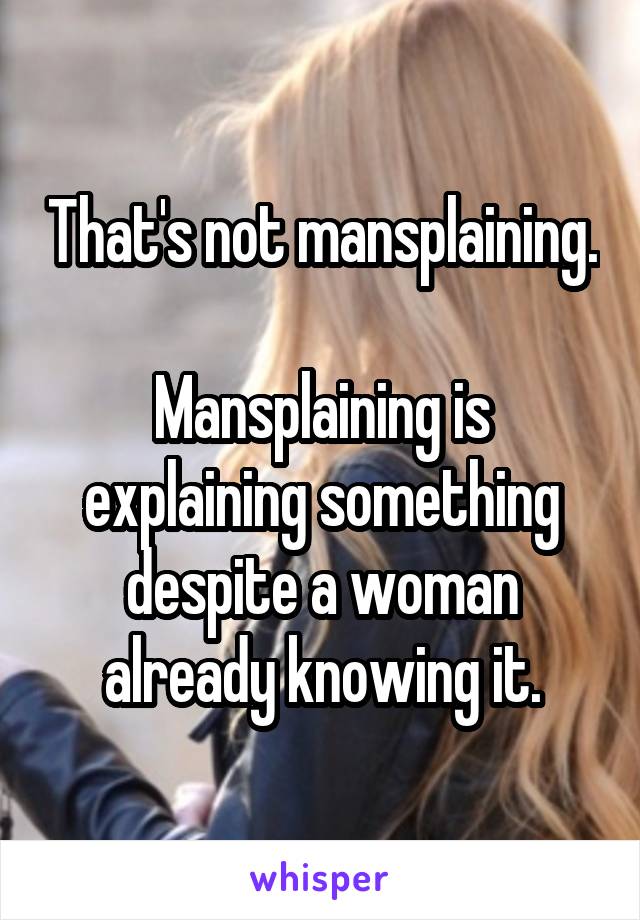 That's not mansplaining.

Mansplaining is explaining something despite a woman already knowing it.