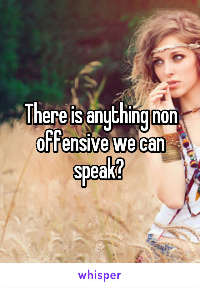 There is anything non offensive we can speak? 