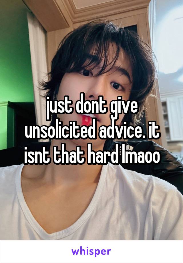 just dont give unsolicited advice. it isnt that hard lmaoo